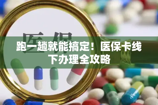 跑一趟就能搞定！医保卡线下办理全攻略